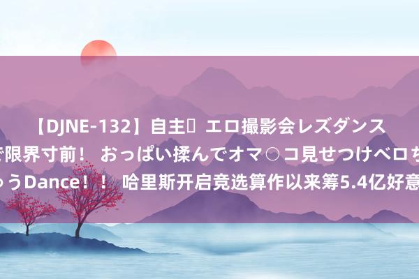 【DJNE-132】自主・エロ撮影会レズダンス 透け透けベビードールで限界寸前！ おっぱい揉んでオマ○コ見せつけベロちゅうDance！！ 哈里斯开启竞选算作以来筹5.4亿好意思元，7月筹款多于特朗普