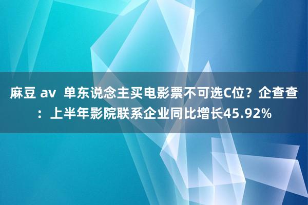 麻豆 av  单东说念主买电影票不可选C位？企查查：上半年影院联系企业同比增长45.92%