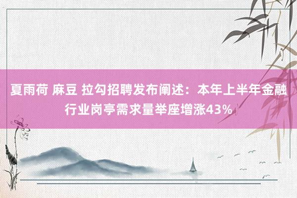 夏雨荷 麻豆 拉勾招聘发布阐述：本年上半年金融行业岗亭需求量举座增涨43%