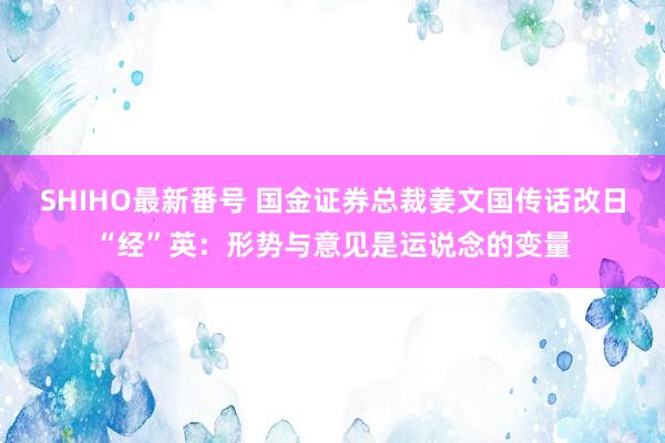 SHIHO最新番号 国金证券总裁姜文国传话改日“经”英：形势与意见是运说念的变量