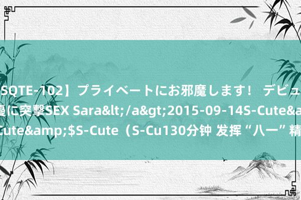 【SQTE-102】プライベートにお邪魔します！ デビューしたてのAV女優に突撃SEX Sara</a>2015-09-14S-Cute&$S-Cute（S-Cu130分钟 发挥“八一”精神 传承红色基因