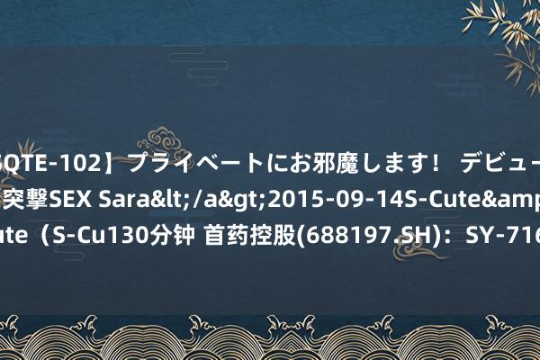 【SQTE-102】プライベートにお邪魔します！ デビューしたてのAV女優に突撃SEX Sara</a>2015-09-14S-Cute&$S-Cute（S-Cu130分钟 首药控股(688197.SH)：SY-7166取得药物临床进修批准示知书