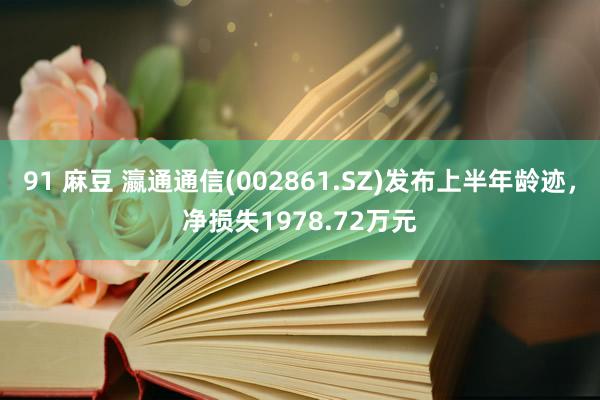 91 麻豆 瀛通通信(002861.SZ)发布上半年龄迹，净损失1978.72万元