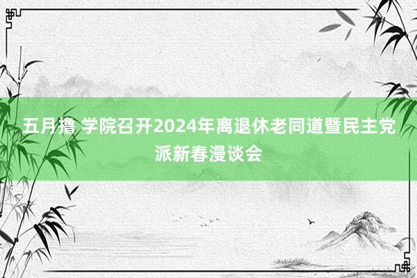 五月撸 学院召开2024年离退休老同道暨民主党派新春漫谈会