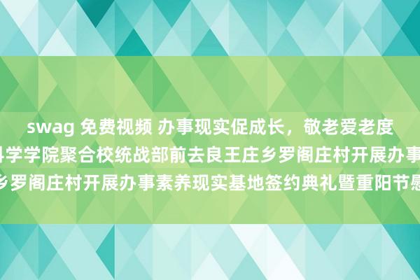 swag 免费视频 办事现实促成长，敬老爱老度重阳——专家卫生与健康科学学院聚合校统战部前去良王庄乡罗阁庄村开展办事素养现实基地签约典礼暨重阳节慰问步履