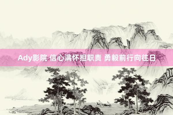 Ady影院 信心满怀担职责 勇毅前行向往日