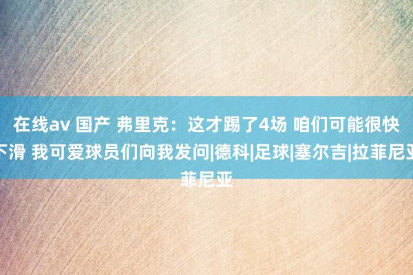 在线av 国产 弗里克：这才踢了4场 咱们可能很快下滑 我可爱球员们向我发问|德科|足球|塞尔吉|拉菲尼亚