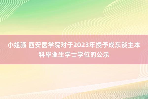 小姐骚 西安医学院对于2023年授予成东谈主本科毕业生学士学位的公示