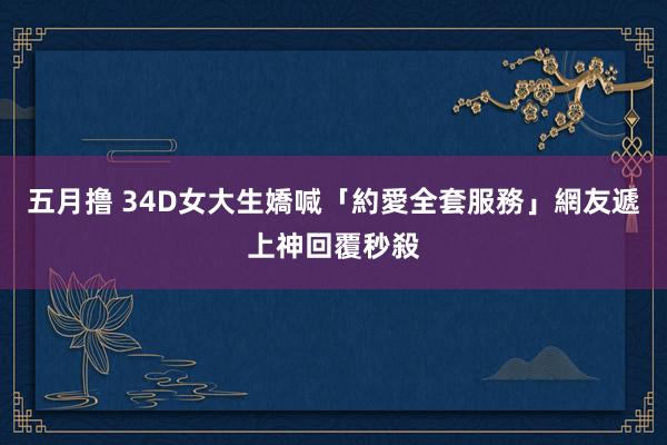 五月撸 34D女大生嬌喊「約愛全套服務」　網友遞上神回覆秒殺