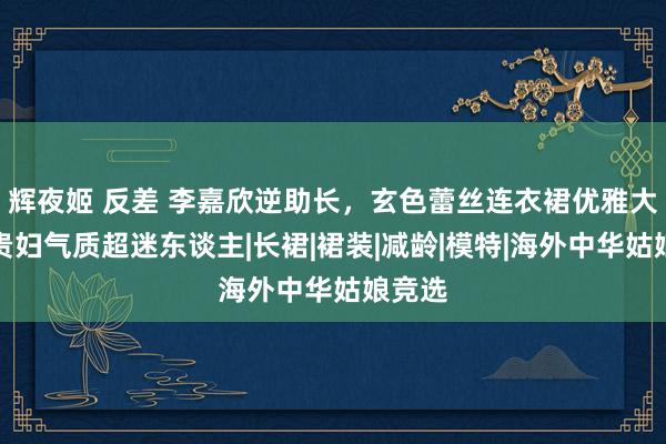 辉夜姬 反差 李嘉欣逆助长，玄色蕾丝连衣裙优雅大气，贵妇气质超迷东谈主|长裙|裙装|减龄|模特|海外中华姑娘竞选