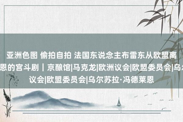 亚洲色图 偷拍自拍 法国东说念主布雷东从欧盟离职，一出冯德莱恩的宫斗剧｜京酿馆|马克龙|欧洲议会|欧盟委员会|乌尔苏拉·冯德莱恩