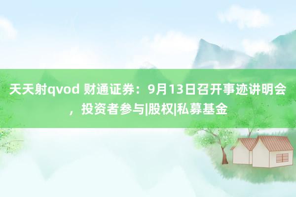 天天射qvod 财通证券：9月13日召开事迹讲明会，投资者参与|股权|私募基金