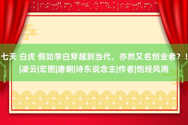 七天 白虎 假如李白穿越到当代，亦然又名创业者？！|凌云|宏图|唐朝|诗东说念主|作者|饱经风雨