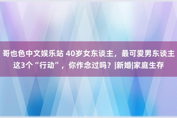 哥也色中文娱乐站 40岁女东谈主，最可爱男东谈主这3个“行动”，你作念过吗？|新婚|家庭生存