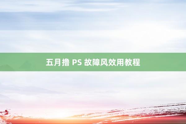 五月撸 PS 故障风效用教程