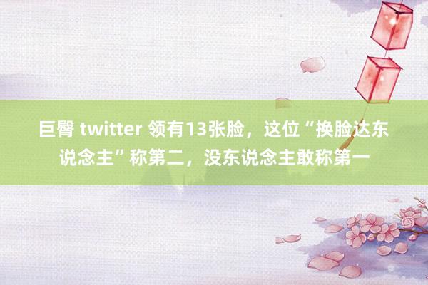 巨臀 twitter 领有13张脸，这位“换脸达东说念主”称第二，没东说念主敢称第一